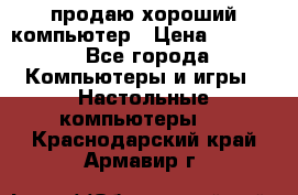 продаю хороший компьютер › Цена ­ 7 000 - Все города Компьютеры и игры » Настольные компьютеры   . Краснодарский край,Армавир г.